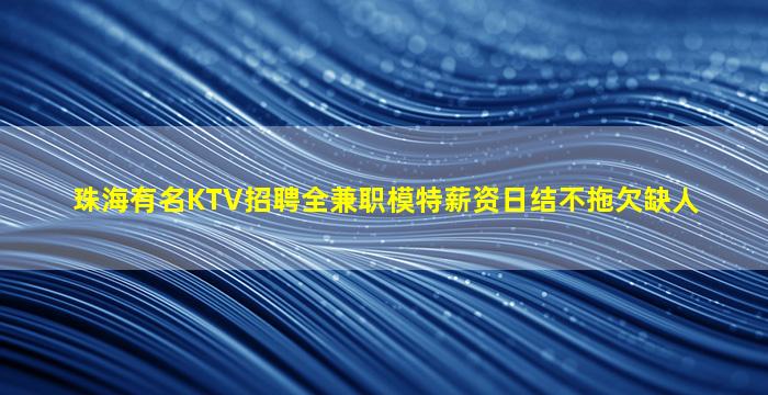 珠海有名KTV招聘全兼职模特薪资日结不拖欠缺人